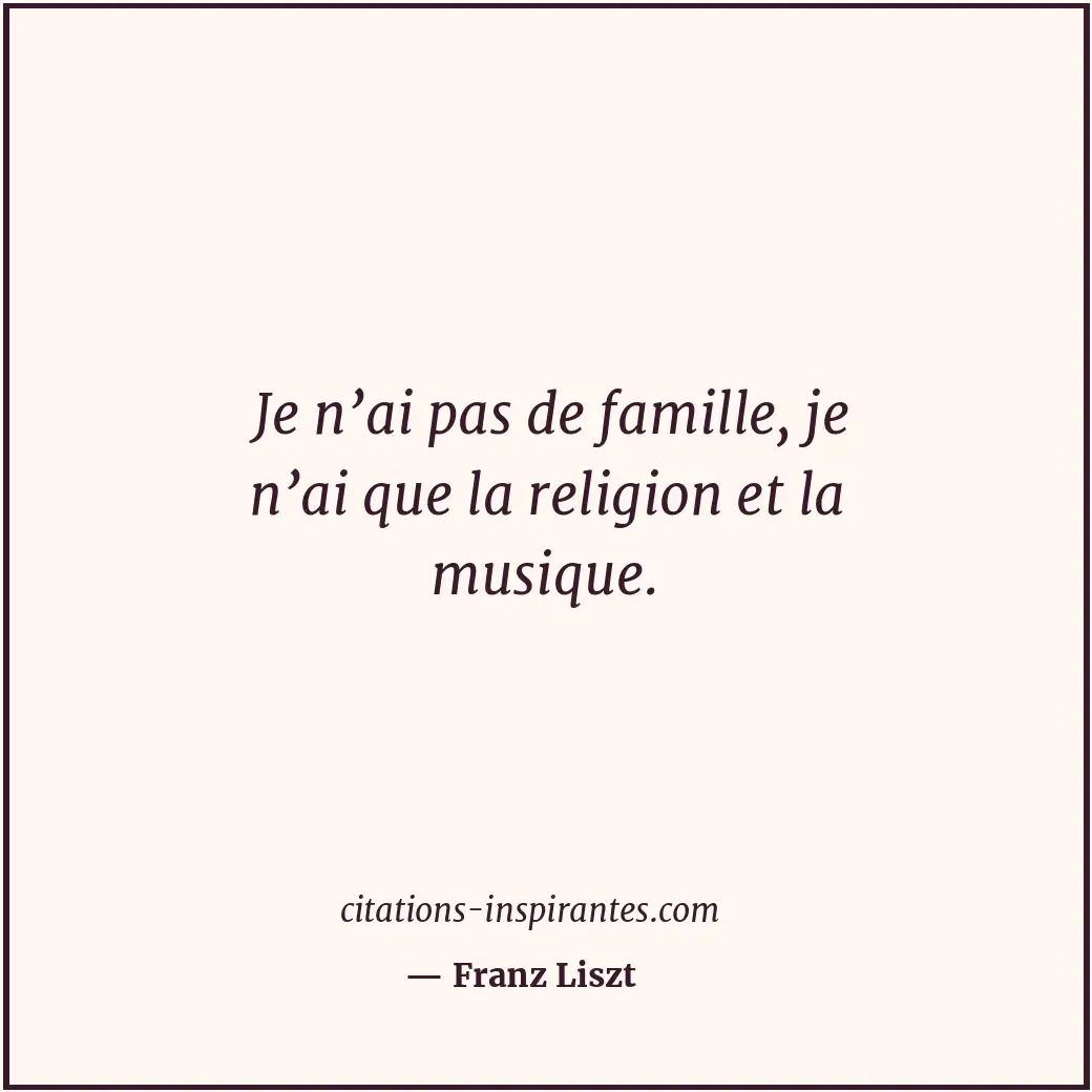 Je n’ai pas de famille, je n’ai que la religion et la musique. Citation de Franz Liszt