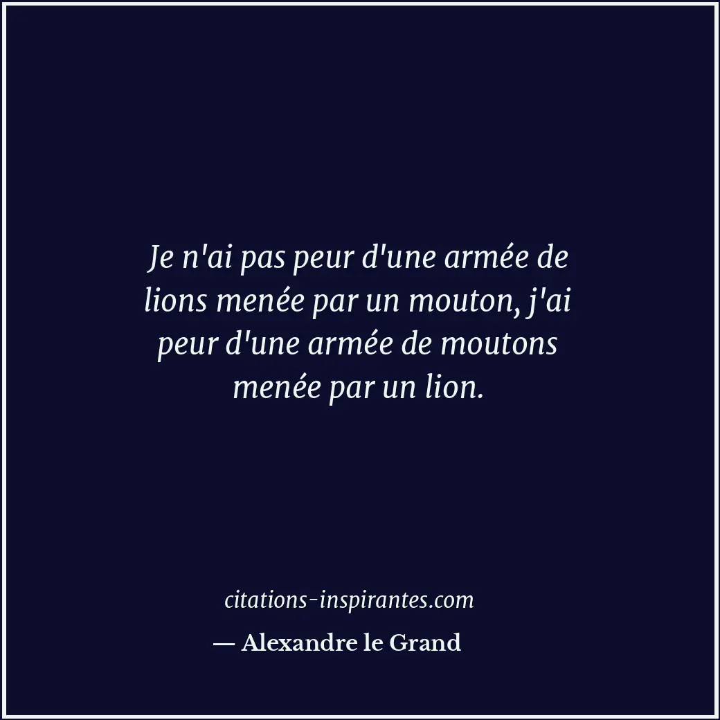 Je n'ai pas peur d'une armée de lions menée par un mouton, j'ai peur d'une armée... Citation de Alexandre le Grand