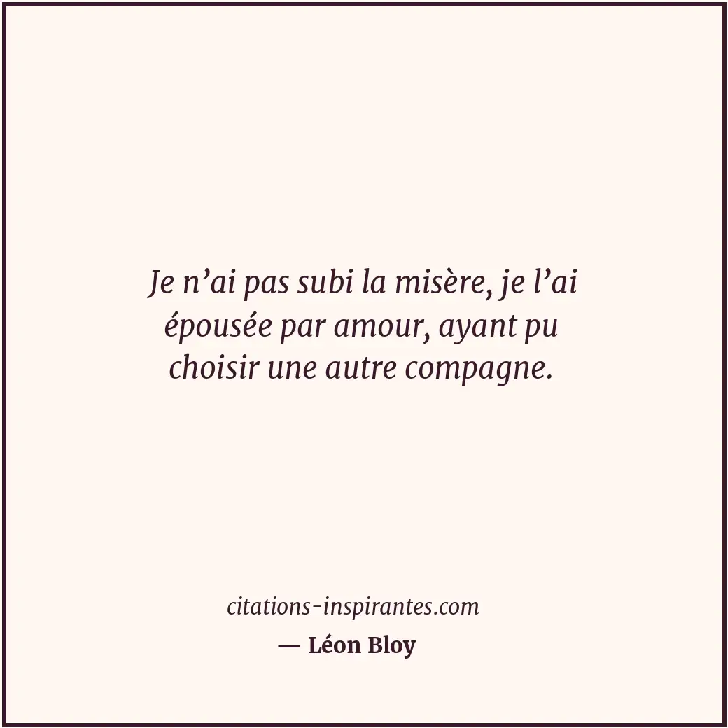 Je n’ai pas subi la misère, je l’ai épousée par amour, ayant pu choisir une autr... Citation de Léon Bloy
