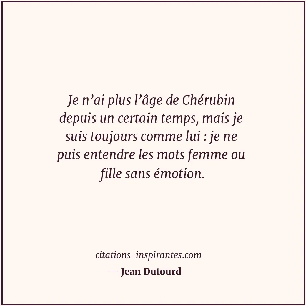 Je n’ai plus l’âge de Chérubin depuis un certain temps, mais je suis toujours co... Citation de Jean Dutourd