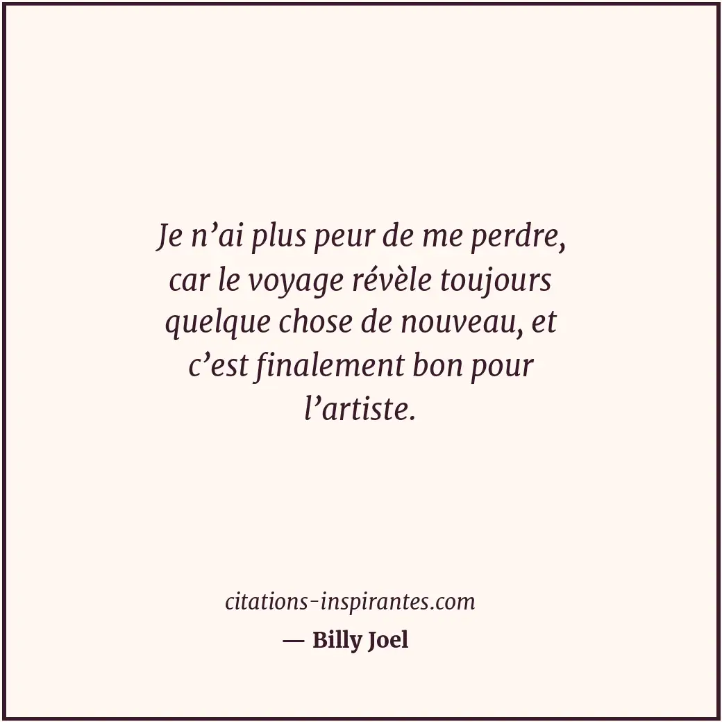 Je n’ai plus peur de me perdre, car le voyage révèle toujours quelque chose de n... Citation de Billy Joel