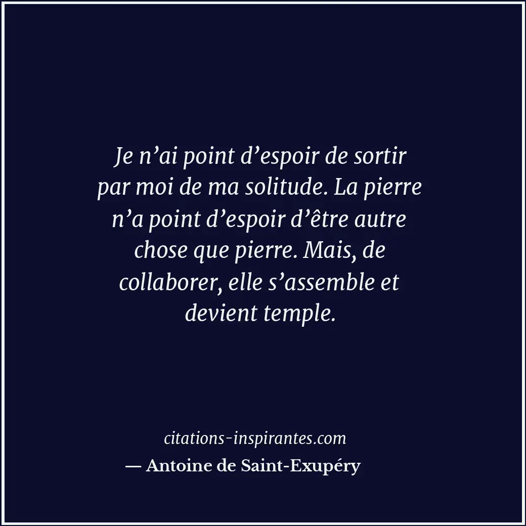 Je n’ai point d’espoir de sortir par moi de ma solitude. La pierre n’a point d’e... Citation de Antoine de Saint-Exupéry