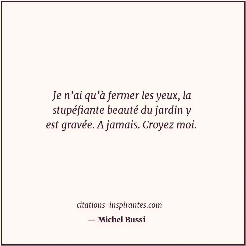 Je n’ai qu’à fermer les yeux, la stupéfiante beauté du jardin y est gravée. A ja... Citation de Michel Bussi