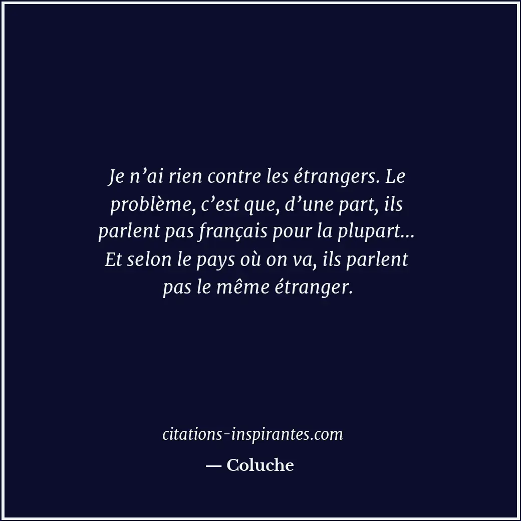 Je n’ai rien contre les étrangers. Le problème, c’est que, d’une part, ils parle... Citation de Coluche