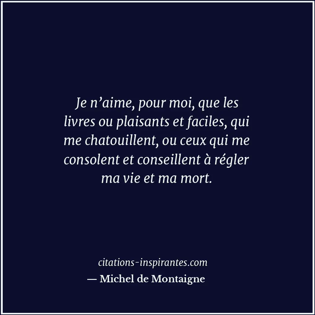 Je n’aime, pour moi, que les livres ou plaisants et faciles, qui me chatouillent... Citation de Michel de Montaigne