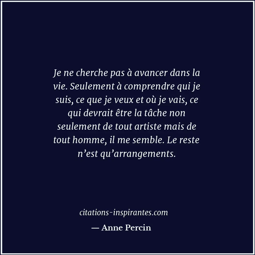 Je ne cherche pas à avancer dans la vie. Seulement à comprendre qui je suis, ce... Citation de Anne Percin