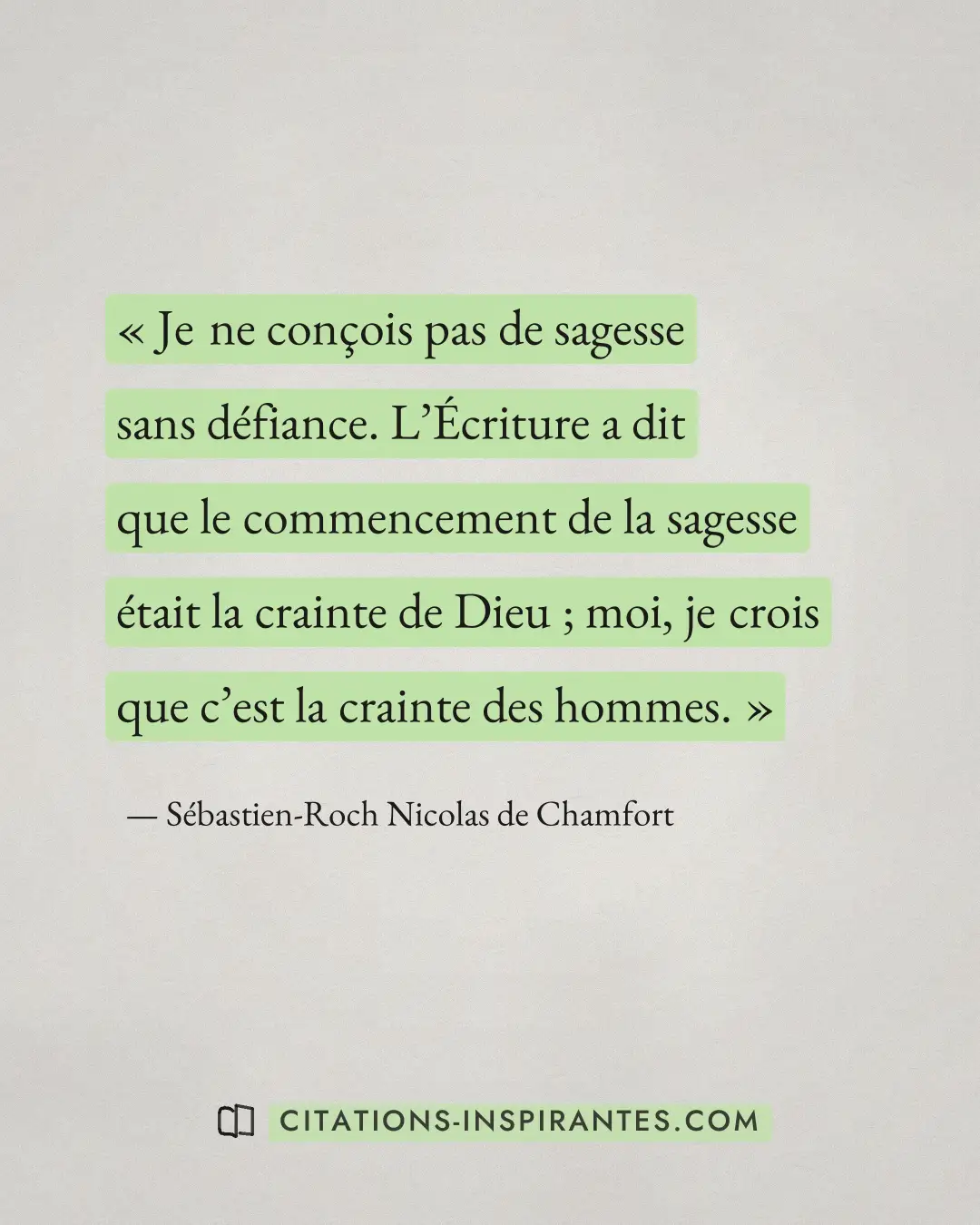 « Je ne conçois pas de sagesse sans défiance. L’Écriture a dit que le commencement de la sagesse était la craint... » — Sébastien-Roch Nicolas de Chamfort