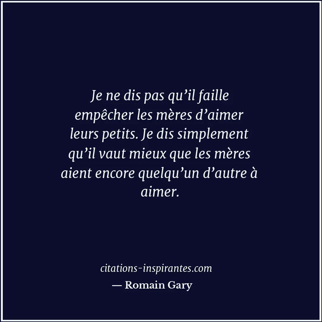 Je ne dis pas qu’il faille empêcher les mères d’aimer leurs petits. Je dis simpl... Citation de Romain Gary
