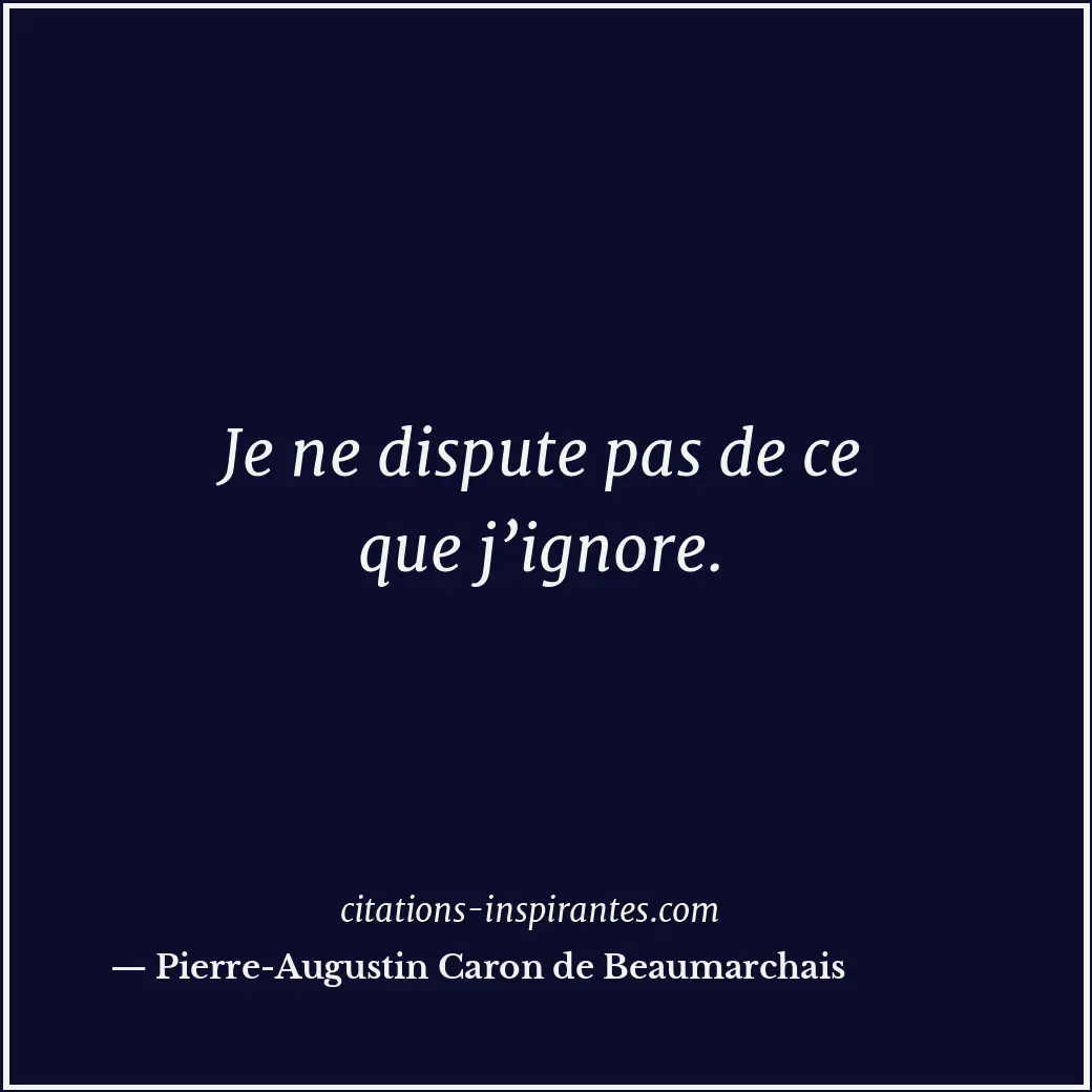 Je ne dispute pas de ce que j’ignore. Citation de Pierre-Augustin Caron de Beaumarchais