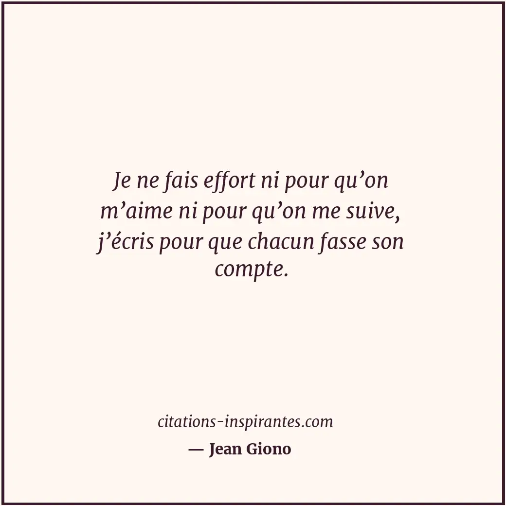 Je ne fais effort ni pour qu’on m’aime ni pour qu’on me suive, j’écris pour que... Citation de Jean Giono