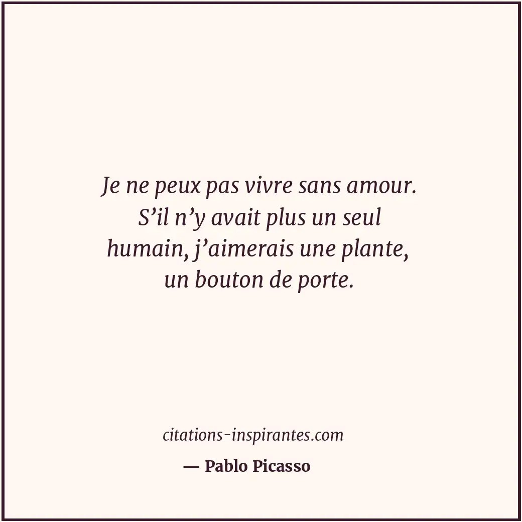 Je ne peux pas vivre sans amour. S’il n’y avait plus un seul humain, j’aimerais... Citation de Pablo Picasso