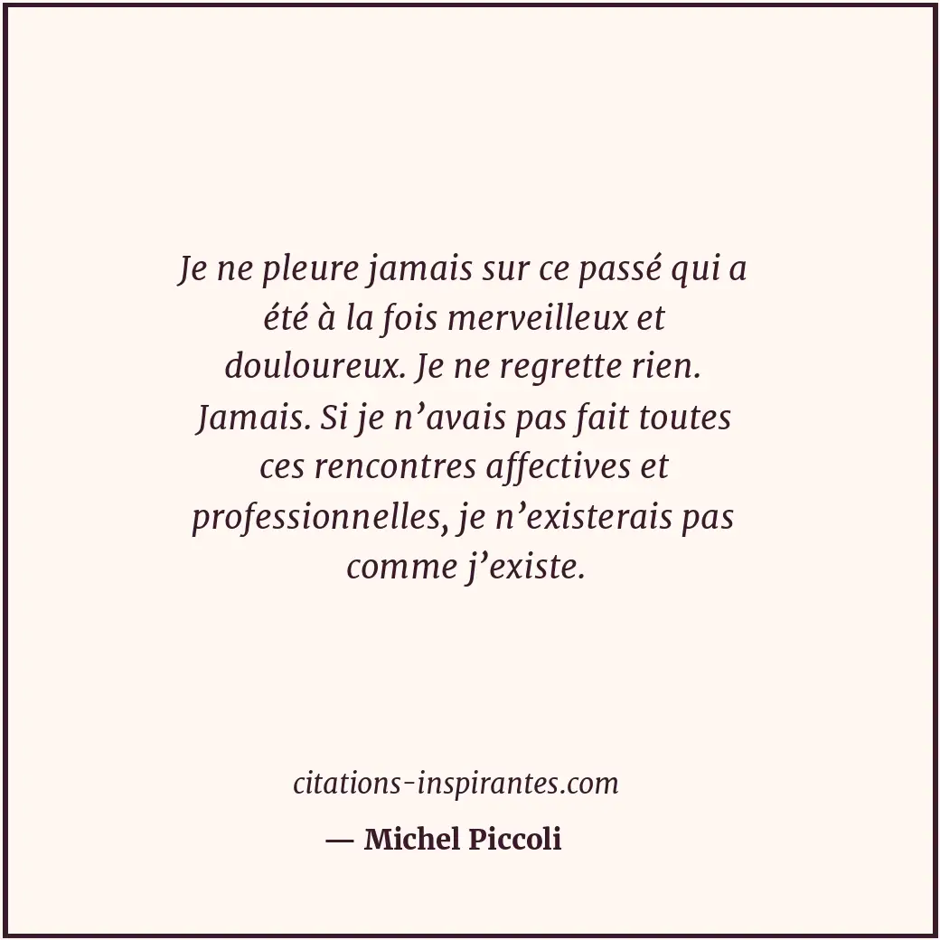 Je ne pleure jamais sur ce passé qui a été à la fois merveilleux et douloureux.... Citation de Michel Piccoli
