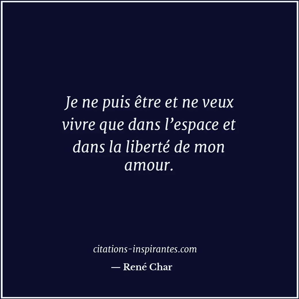 Je ne puis être et ne veux vivre que dans l’espace et dans la liberté de mon amo... Citation de René Char