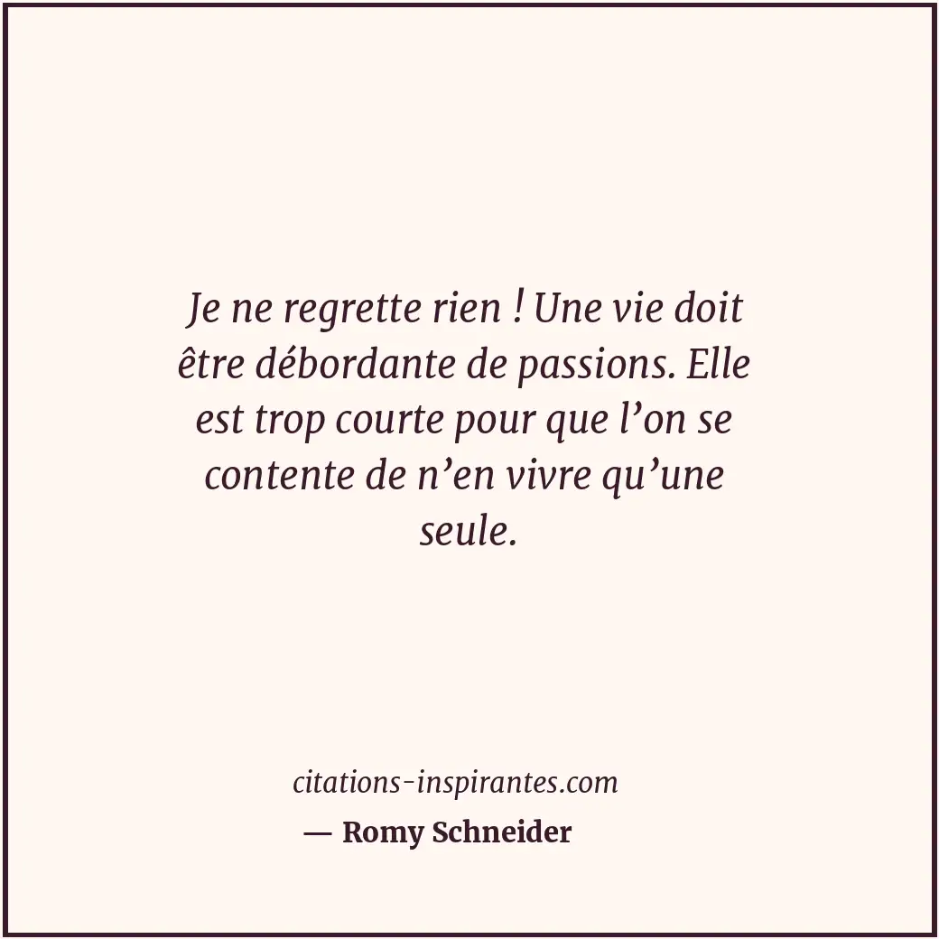 Je ne regrette rien ! Une vie doit être débordante de passions. Elle est trop co... Citation de Romy Schneider