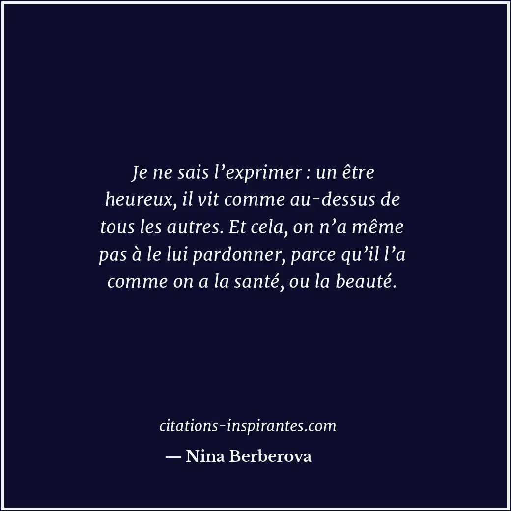 Je ne sais l’exprimer : un être heureux, il vit comme au-dessus de tous les autr... Citation de Nina Berberova