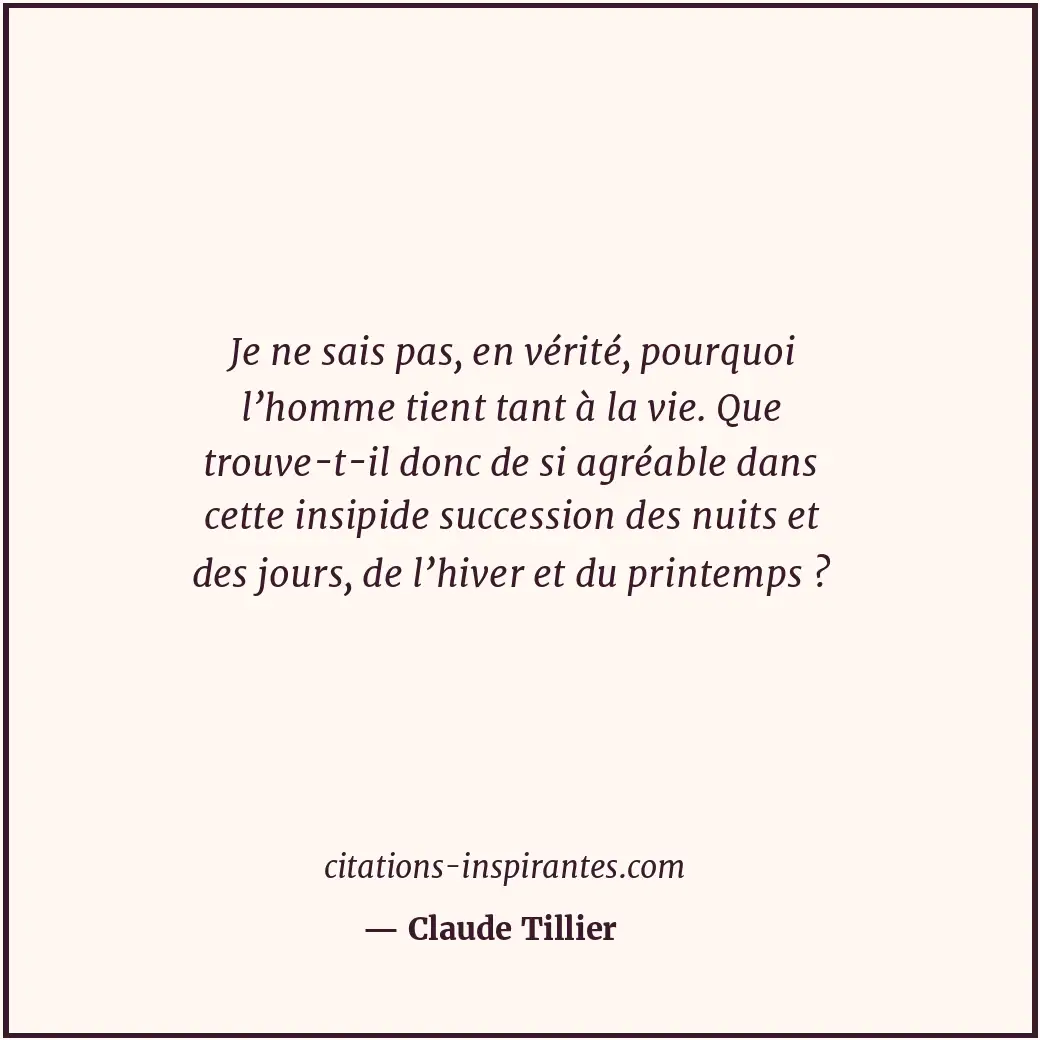 Je ne sais pas, en vérité, pourquoi l’homme tient tant à la vie. Que trouve-t-il... Citation de Claude Tillier