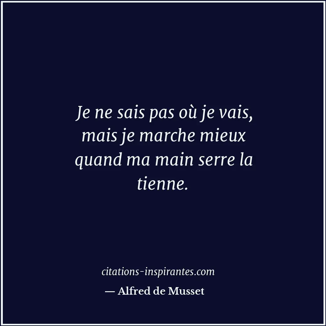 Je ne sais pas où je vais, mais je marche mieux quand ma main serre la tienne. Citation de Alfred de Musset