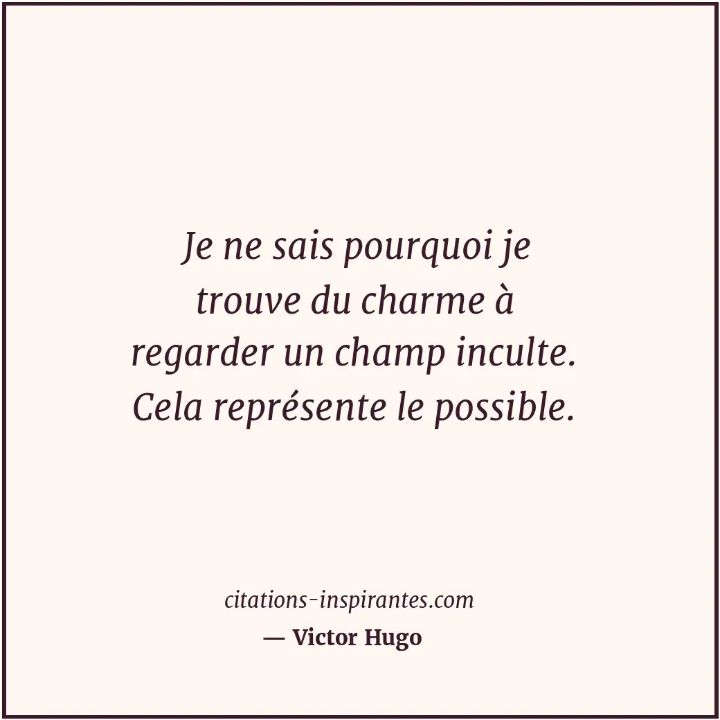 Je ne sais pourquoi je trouve du charme à regarder un champ inculte. Cela représ... Citation de Victor Hugo