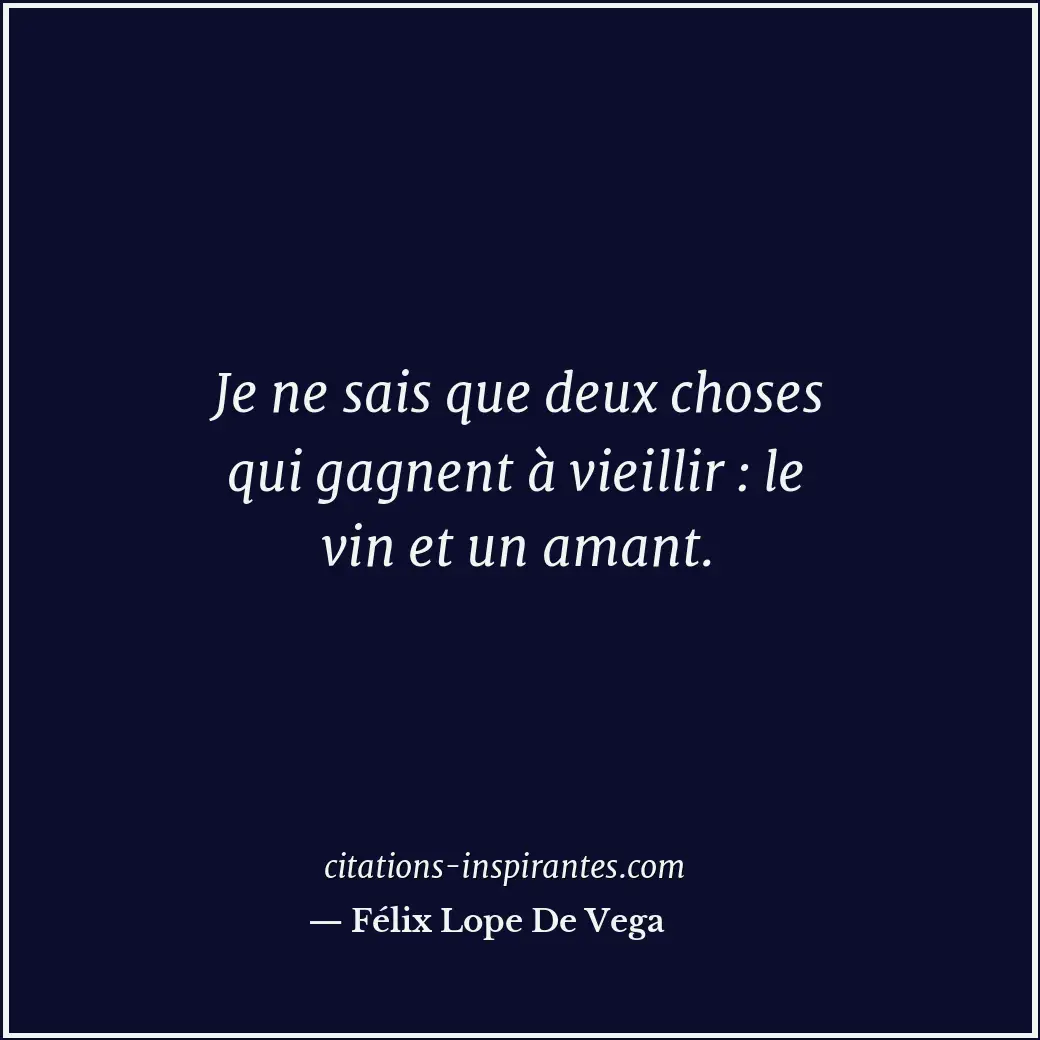 Je ne sais que deux choses qui gagnent à vieillir : le vin et un amant. Citation de Félix Lope De Vega