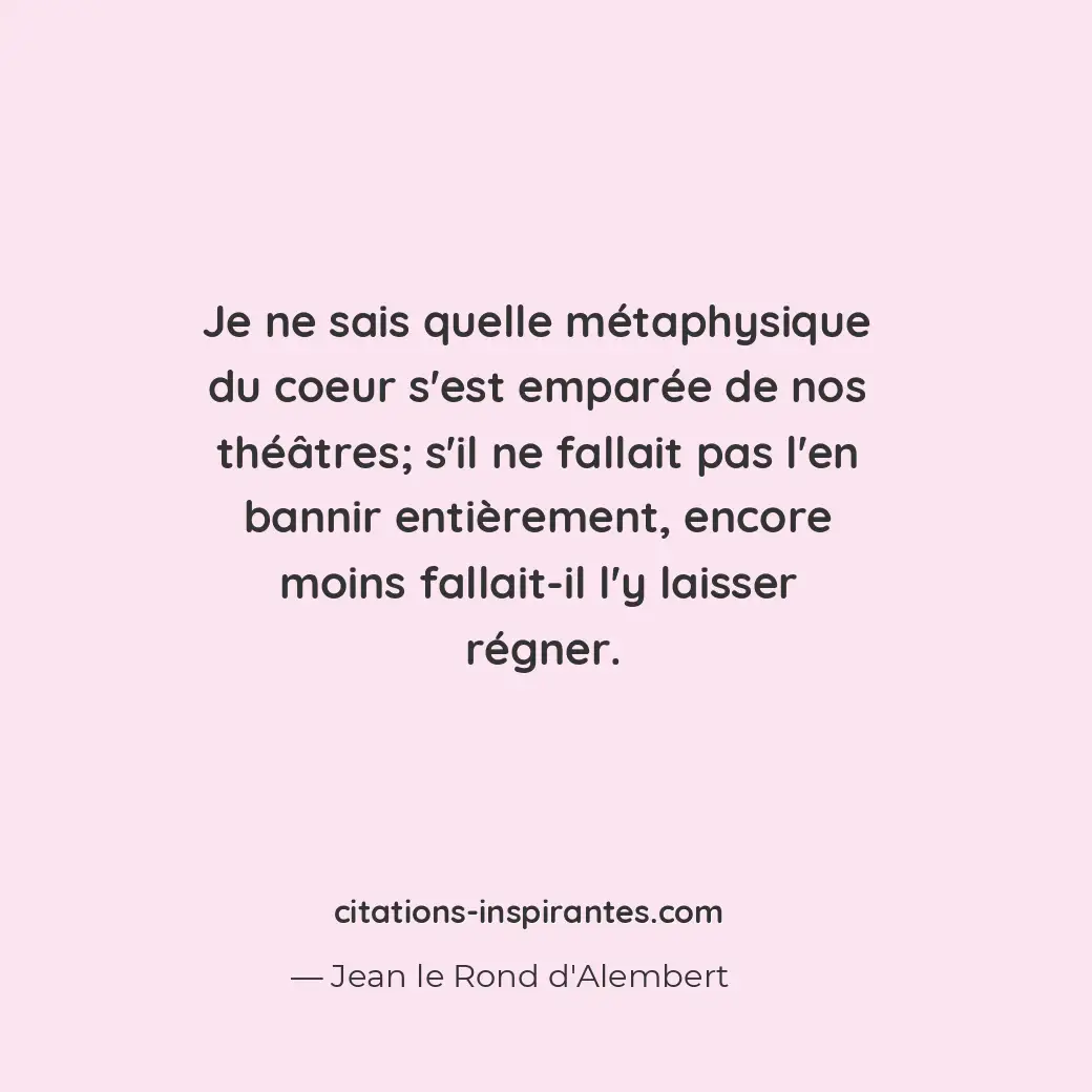 Je ne sais quelle métaphysique du coeur s’est emparée de nos théâtres; s’il ne f... Citation de Jean le Rond d'Alembert
