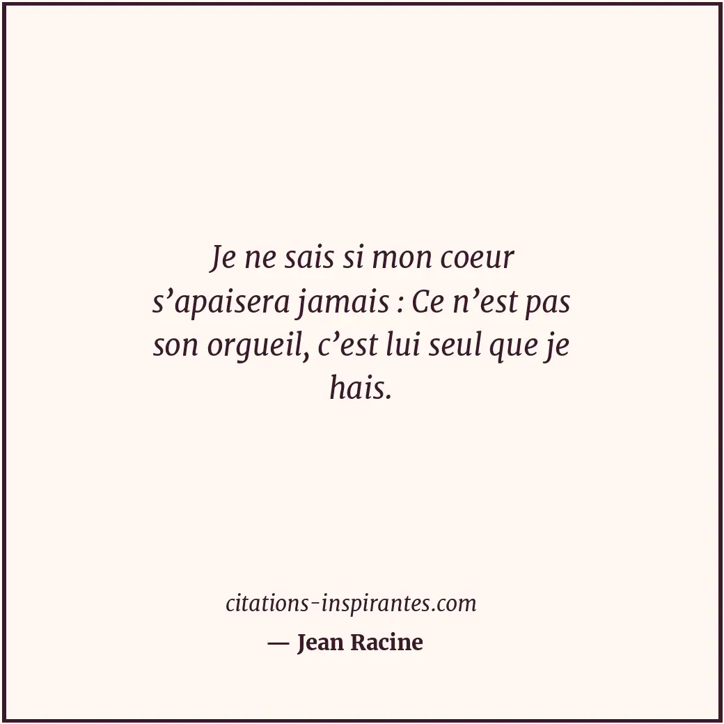 Je ne sais si mon coeur s’apaisera jamais : Ce n’est pas son orgueil, c’est lui... Citation de Jean Racine