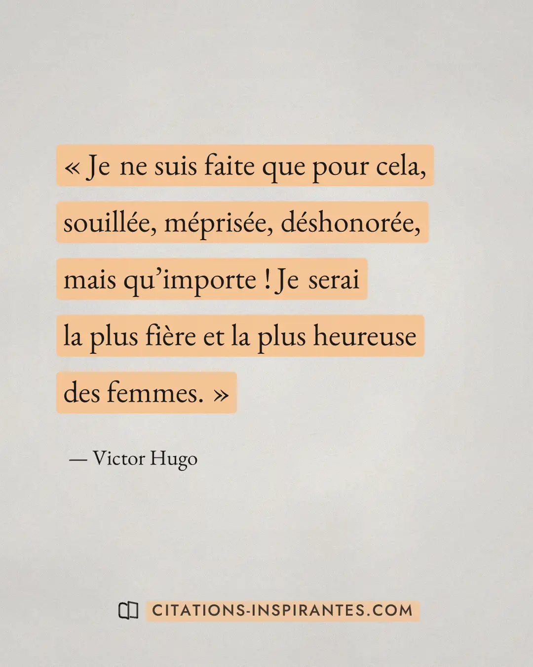 « Je ne suis faite que pour cela, souillée, méprisée, déshonorée, mais qu’importe ! Je serai la plus fière et la... » — Victor Hugo