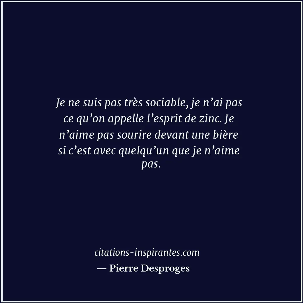 Je ne suis pas très sociable, je n’ai pas ce qu’on appelle l’esprit de zinc. Je... Citation de Pierre Desproges