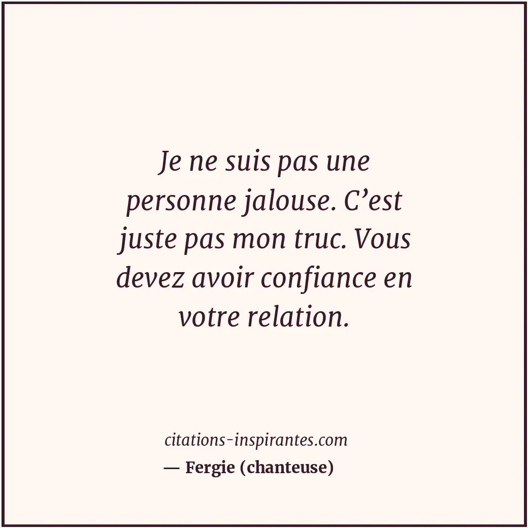 Je ne suis pas une personne jalouse. C’est juste pas mon truc. Vous devez avoir... Citation de Fergie (chanteuse)