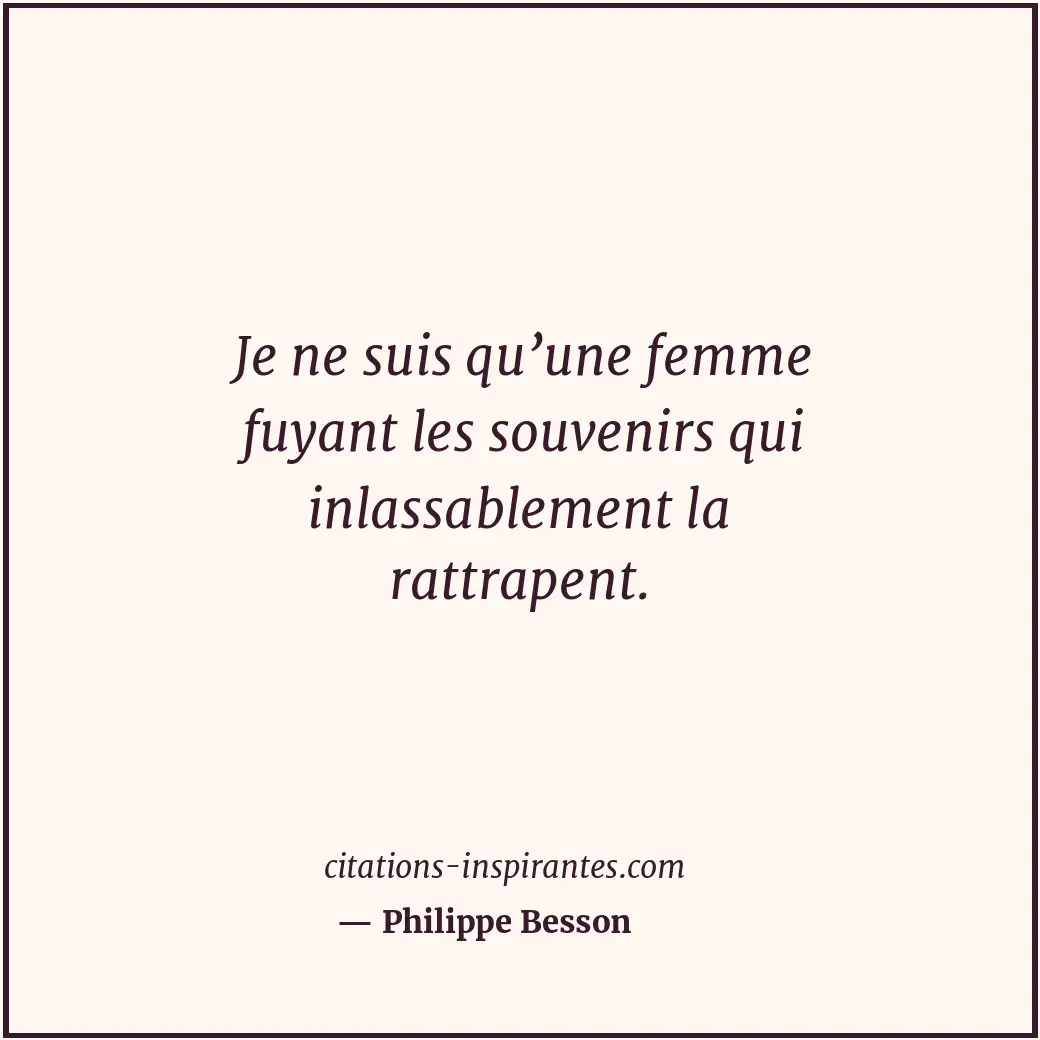 Je ne suis qu’une femme fuyant les souvenirs qui inlassablement la rattrapent. Citation de Philippe Besson