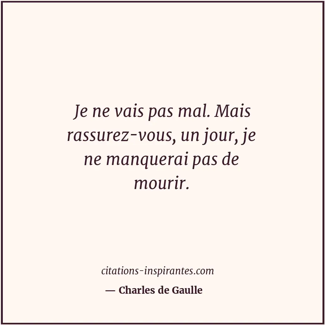 Je ne vais pas mal. Mais rassurez-vous, un jour, je ne manquerai pas de mourir. Citation de Charles de Gaulle