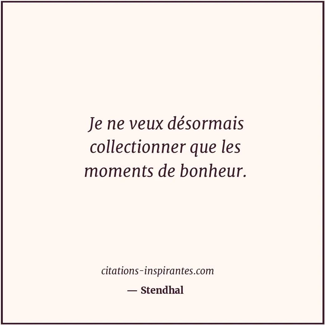 Je ne veux désormais collectionner que les moments de bonheur. Citation de Stendhal
