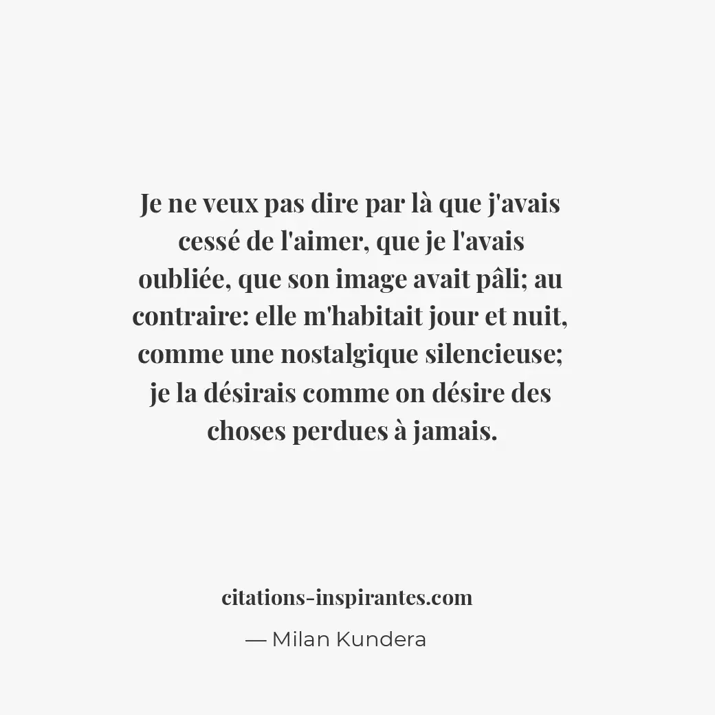Je ne veux pas dire par là que j’avais cessé de l’aimer, que je l’avais oubliée,... Citation de Milan Kundera