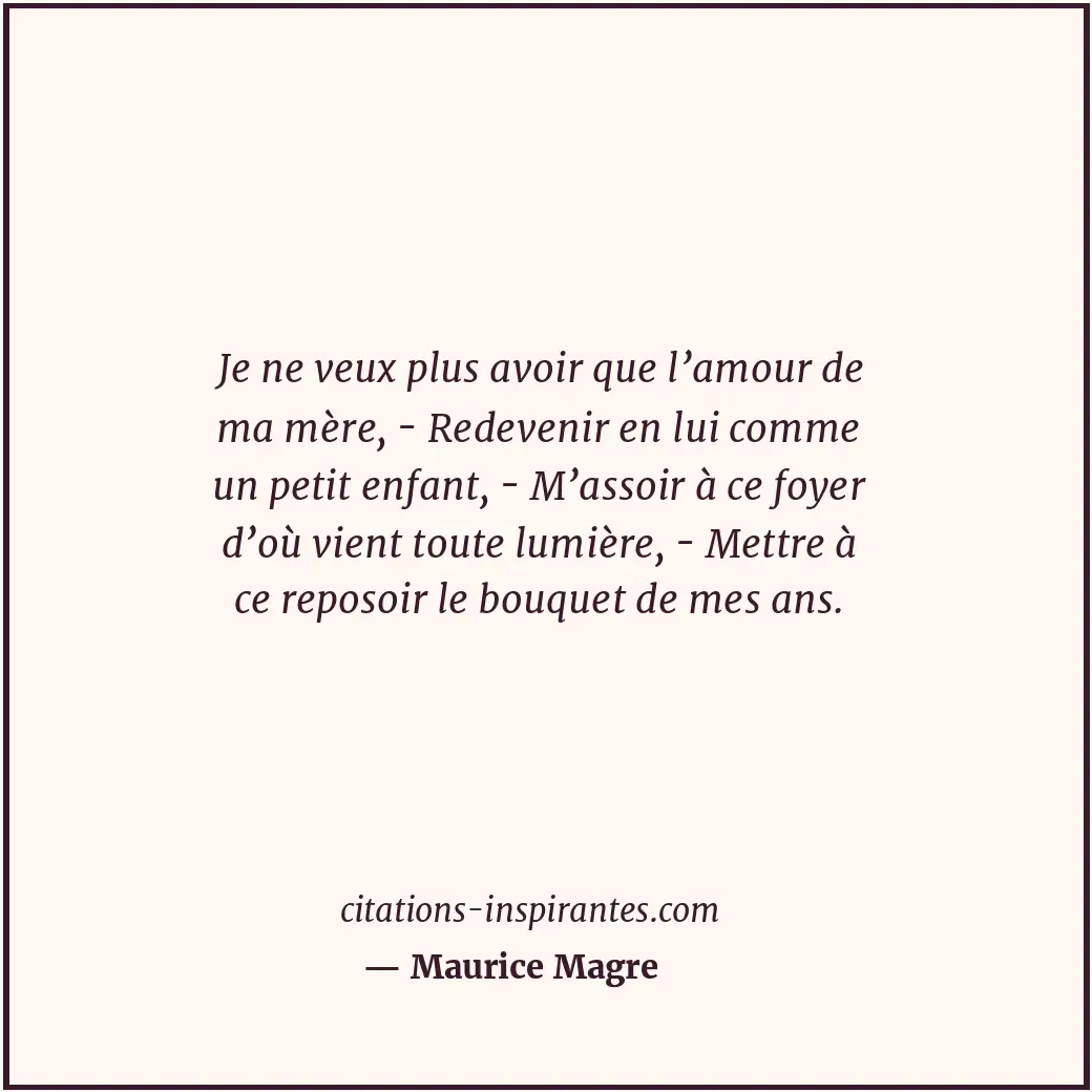 Je ne veux plus avoir que l’amour de ma mère, - Redevenir en lui comme un petit... Citation de Maurice Magre