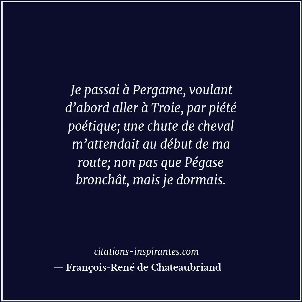 Je passai à Pergame, voulant d’abord aller à Troie, par piété poétique; une chut... Citation de François-René de Chateaubriand