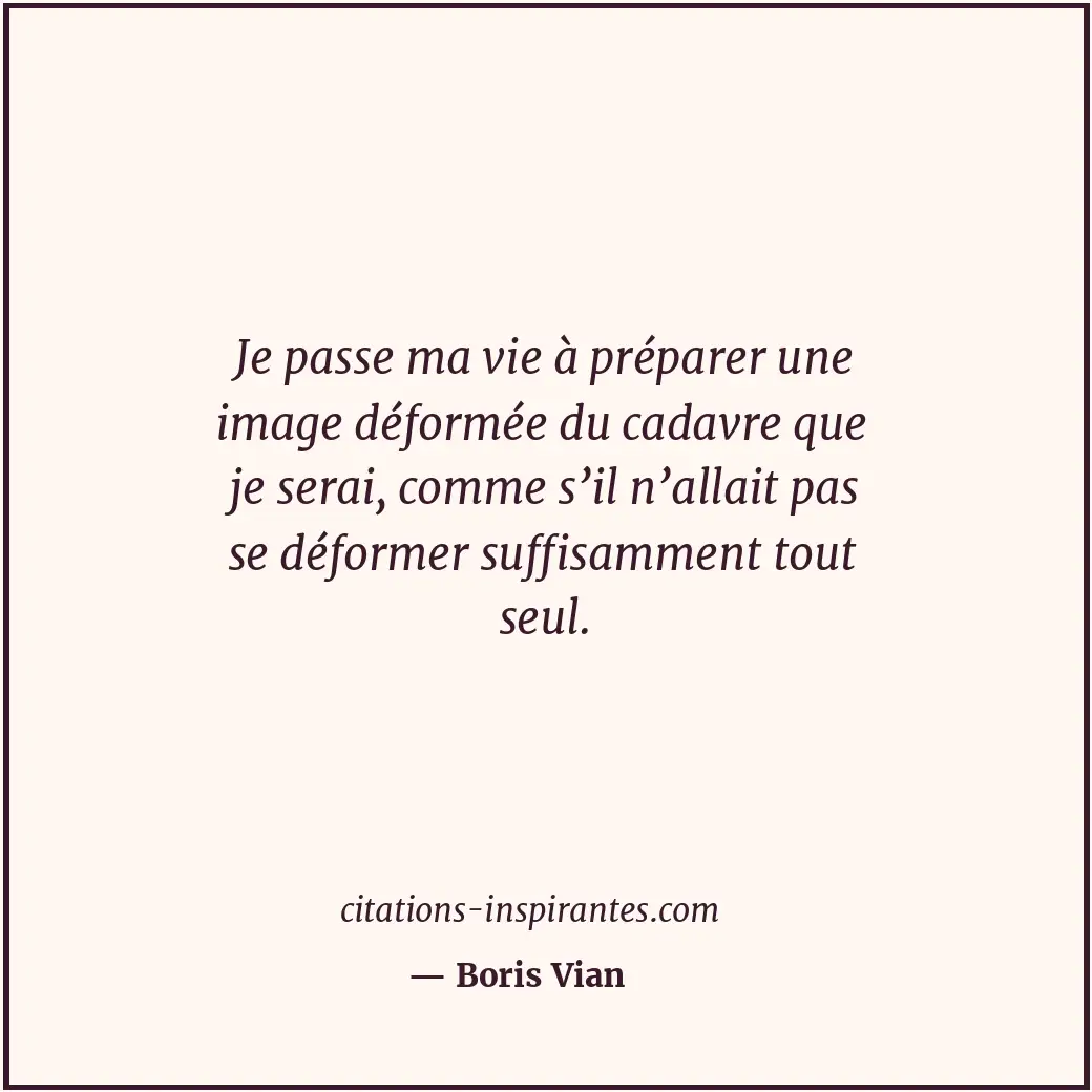 Je passe ma vie à préparer une image déformée du cadavre que je serai, comme s’i... Citation de Boris Vian
