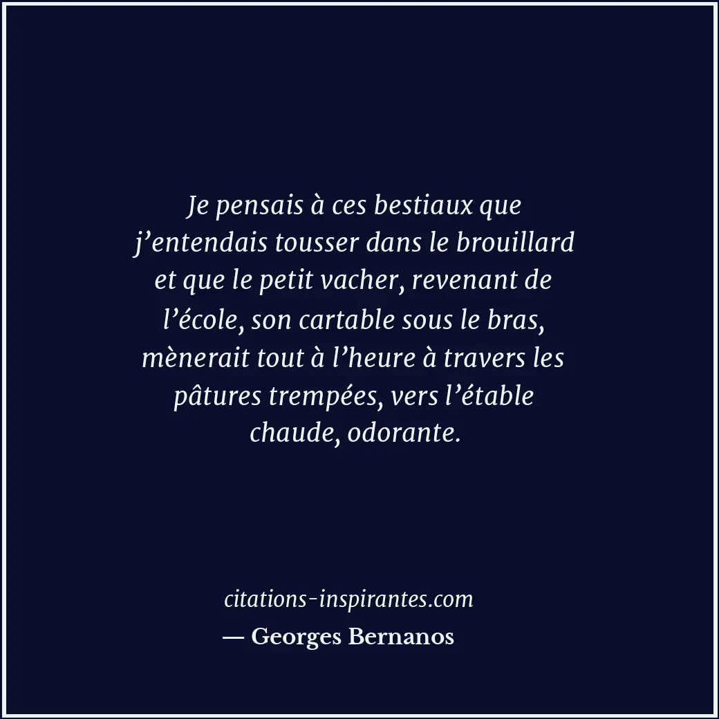 Je pensais à ces bestiaux que j’entendais tousser dans le brouillard et que le p... Citation de Georges Bernanos