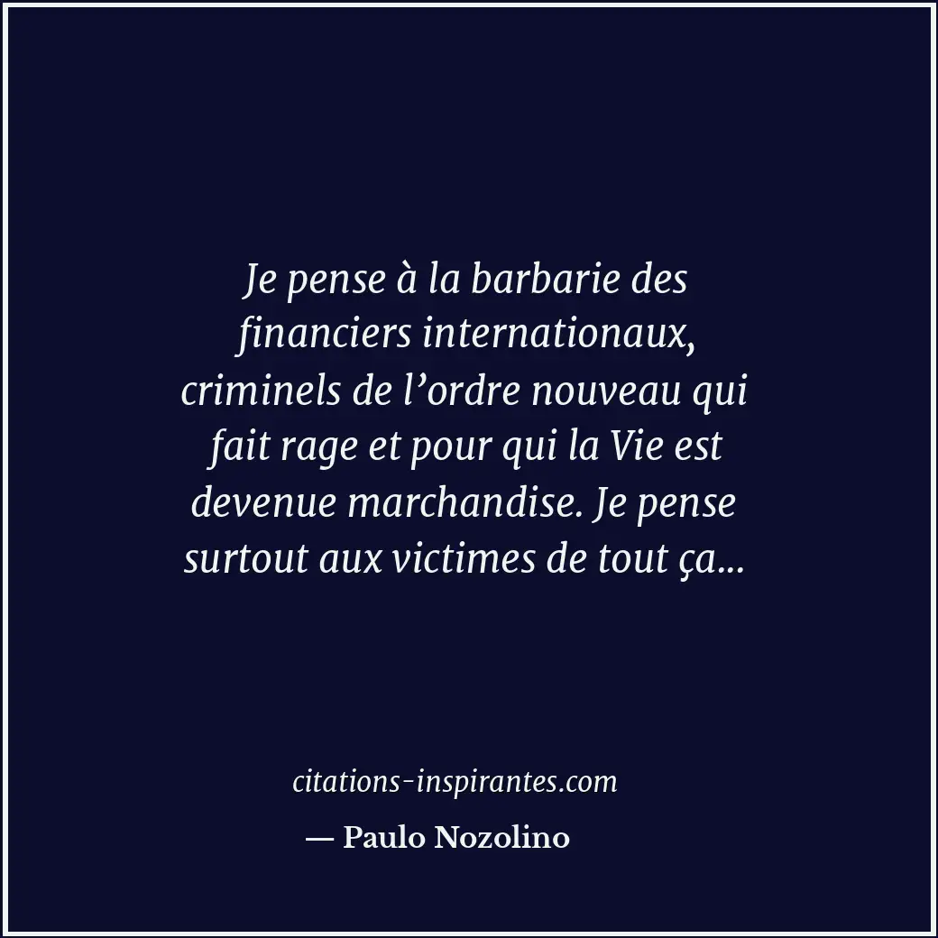 Je pense à la barbarie des financiers internationaux, criminels de l’ordre nouve... Citation de Paulo Nozolino