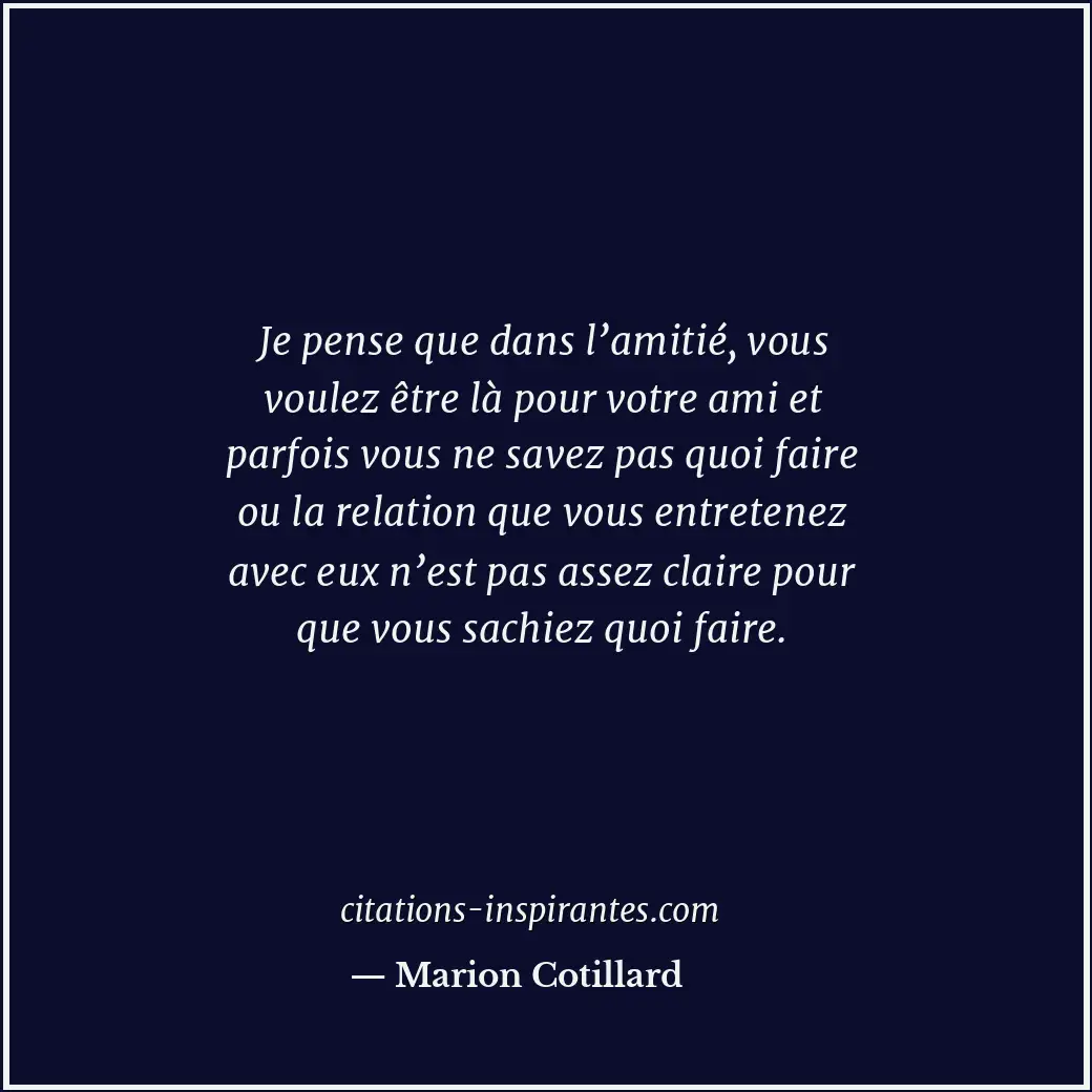 Je pense que dans l’amitié, vous voulez être là pour votre ami et parfois vous n... Citation de Marion Cotillard