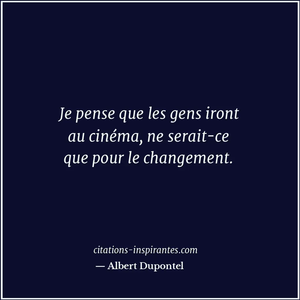 Je pense que les gens iront au cinéma, ne serait-ce que pour le changement. Citation de Albert Dupontel