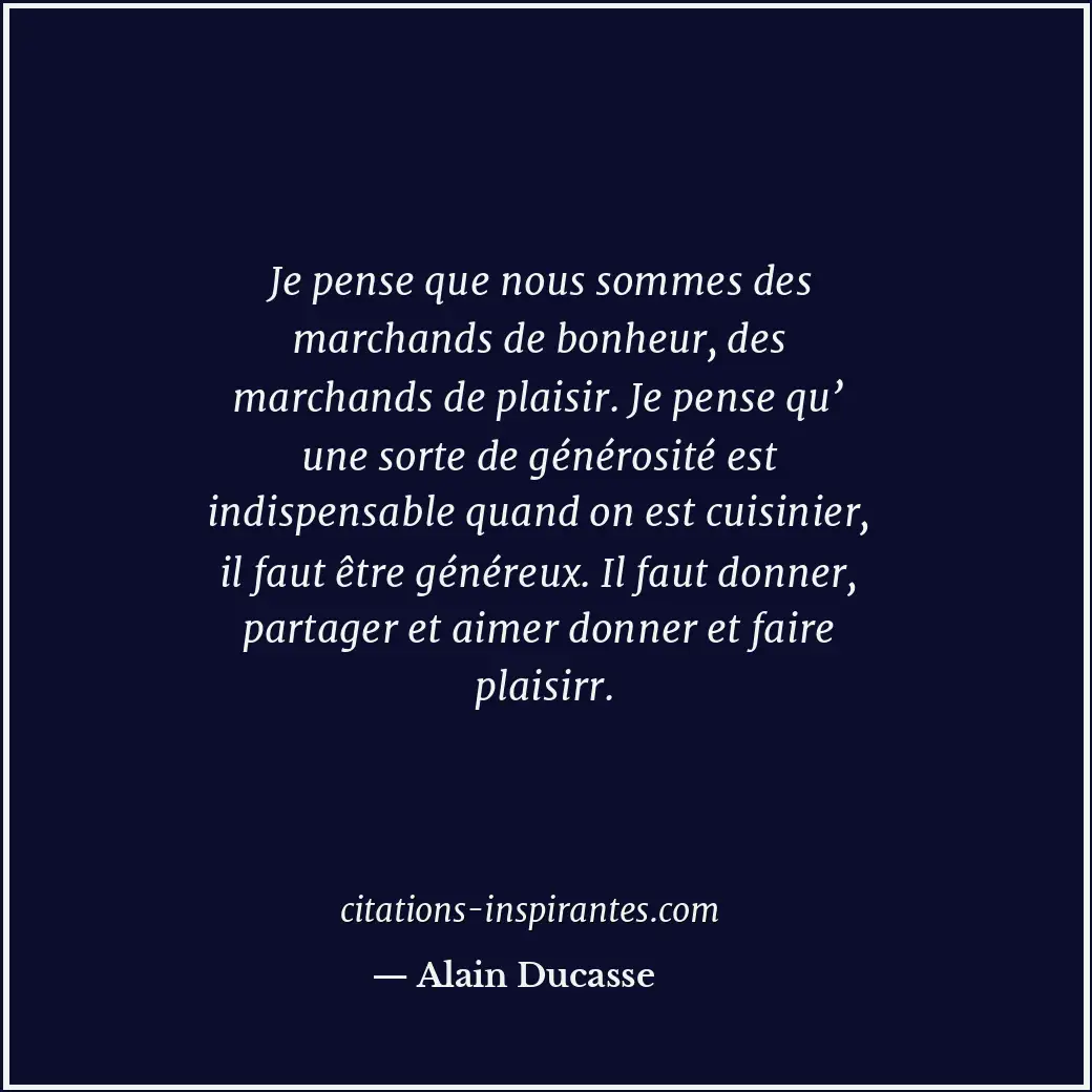 Je pense que nous sommes des marchands de bonheur, des marchands de plaisir. Je... Citation de Alain Ducasse