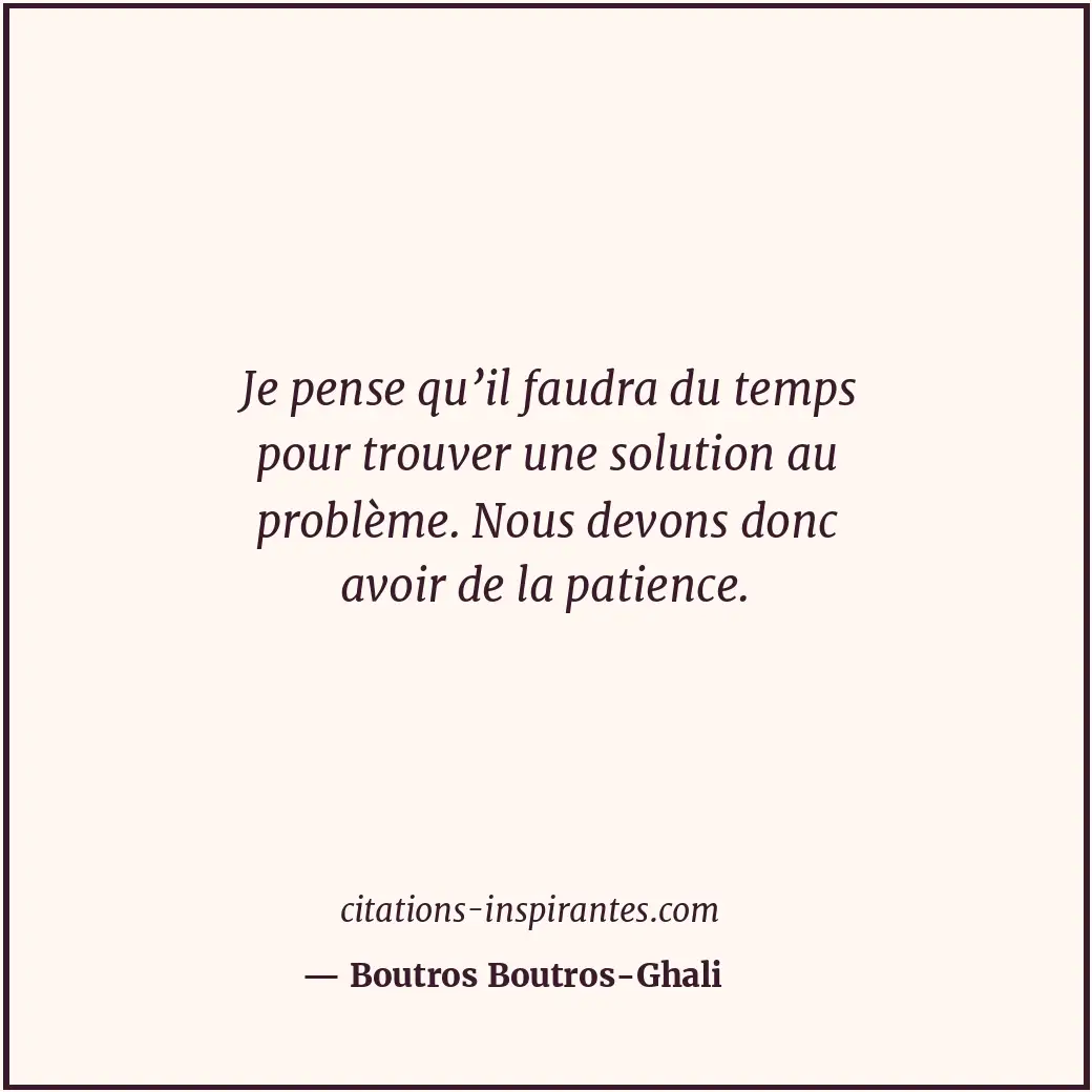 Je pense qu’il faudra du temps pour trouver une solution au problème. Nous devon... Citation de Boutros Boutros-Ghali