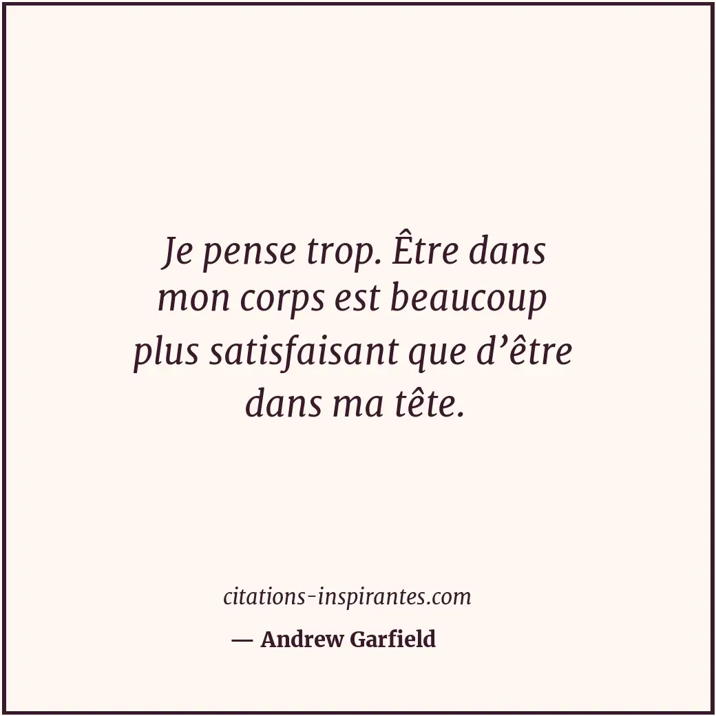 Je pense trop. Être dans mon corps est beaucoup plus satisfaisant que d’être dan... Citation de Andrew Garfield