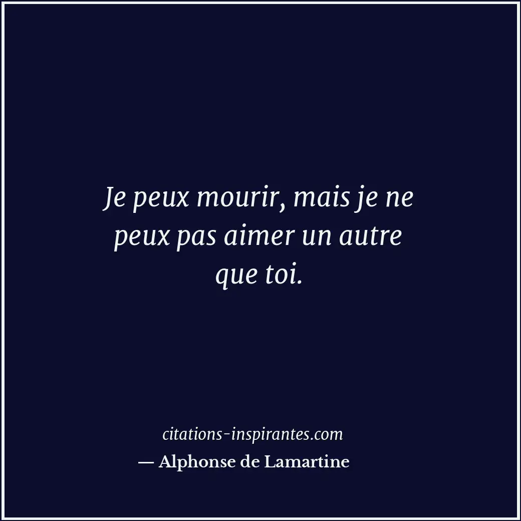 Je peux mourir, mais je ne peux pas aimer un autre que toi. Citation de Alphonse de Lamartine