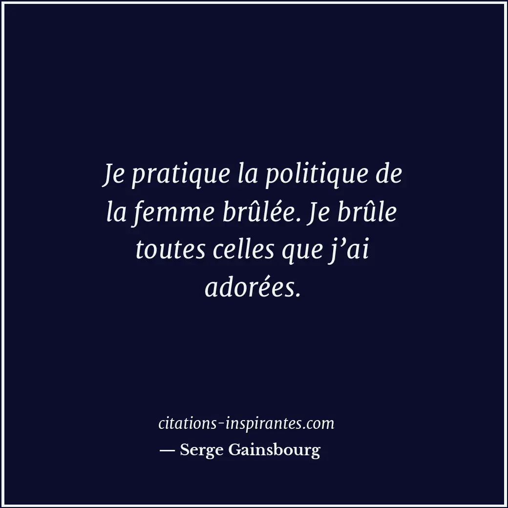 Je pratique la politique de la femme brûlée. Je brûle toutes celles que j’ai ado... Citation de Serge Gainsbourg