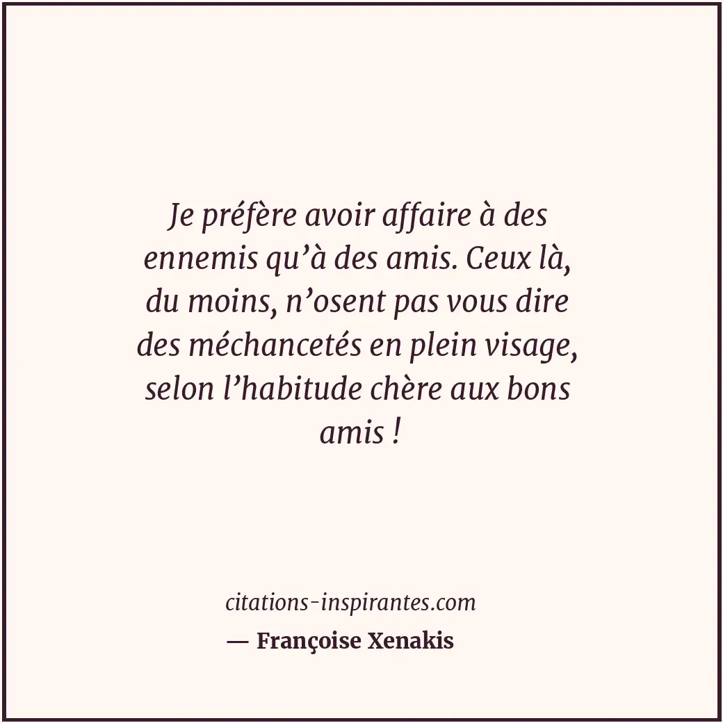 Je préfère avoir affaire à des ennemis qu’à des amis. Ceux là, du moins, n’osent... Citation de Françoise Xenakis