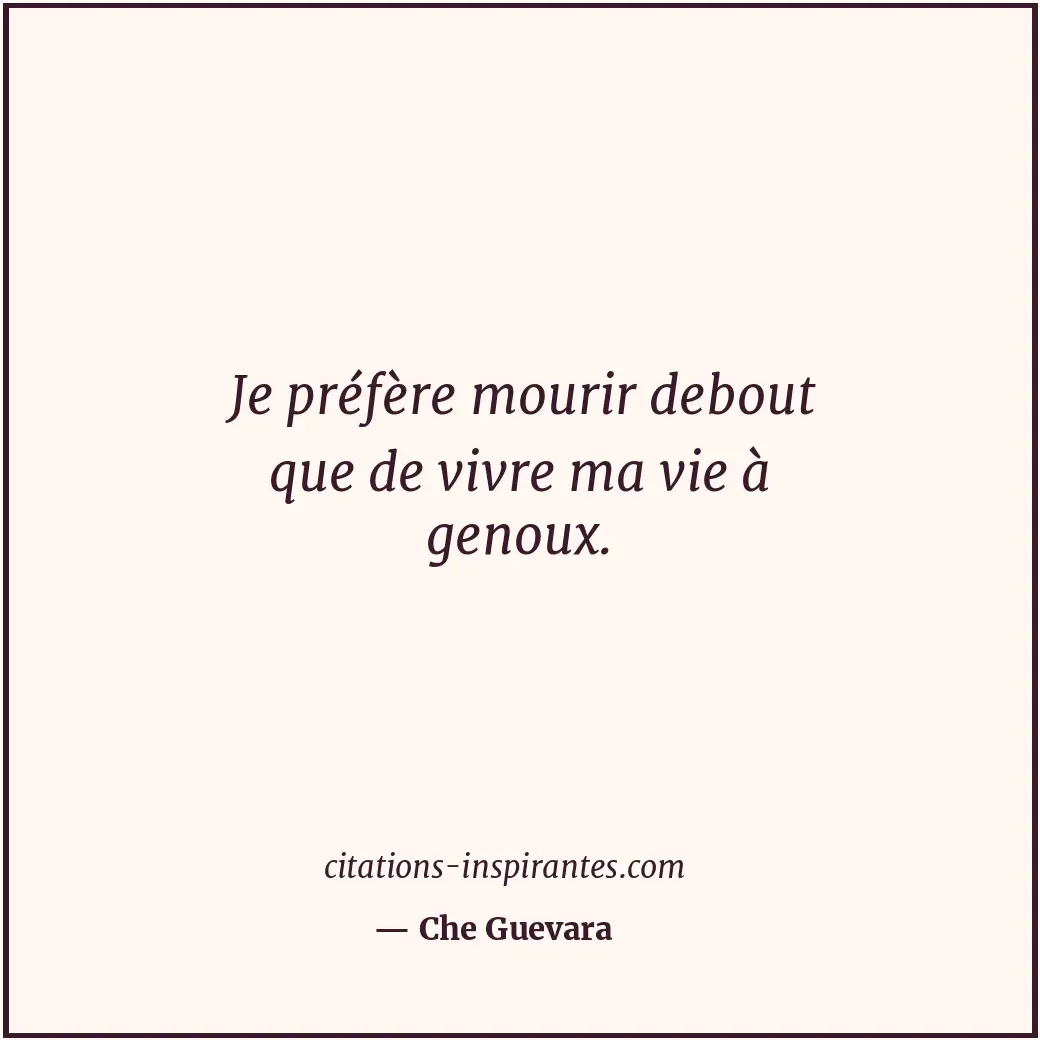 Je préfère mourir debout que de vivre ma vie à genoux. Citation de Che Guevara