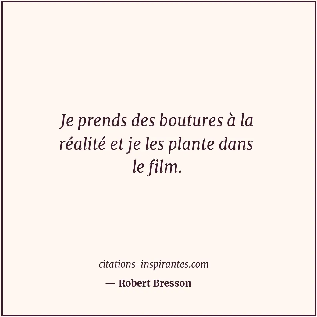 Je prends des boutures à la réalité et je les plante dans le film. Citation de Robert Bresson
