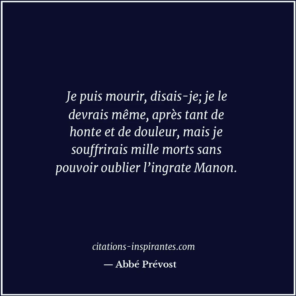 Je puis mourir, disais-je; je le devrais même, après tant de honte et de douleur... Citation de Abbé Prévost