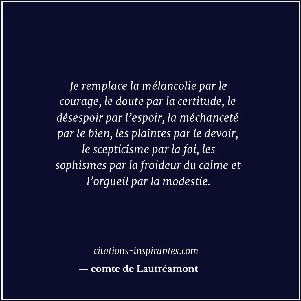 Je remplace la mélancolie par le courage, le doute par la certitude, le désespoi... Citation de comte de Lautréamont