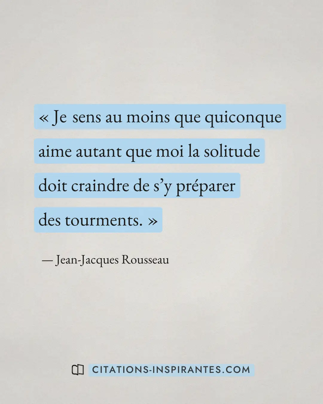 « Je sens au moins que quiconque aime autant que moi la solitude doit craindre de s’y préparer des tourments. » — Jean-Jacques Rousseau